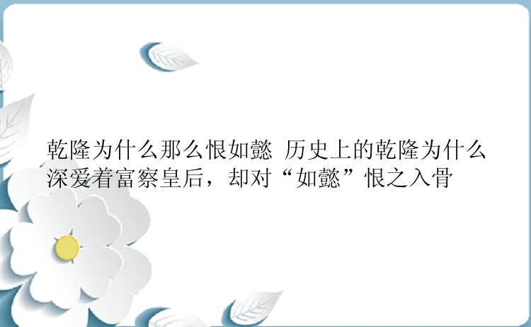 乾隆为什么那么恨如懿 历史上的乾隆为什么深爱着富察皇后，却对“如懿”恨之入骨