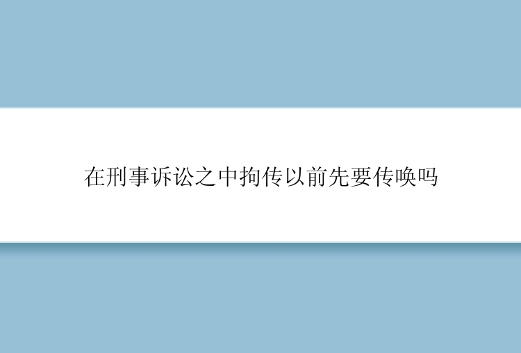 在刑事诉讼之中拘传以前先要传唤吗