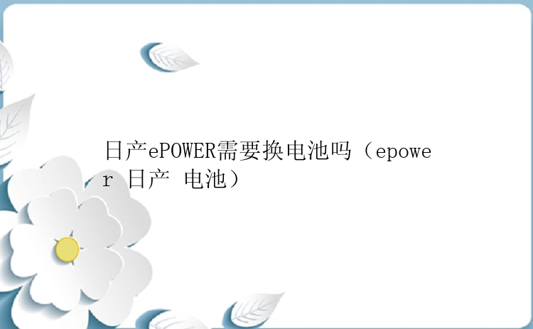 日产ePOWER需要换电池吗（epower 日产 电池）