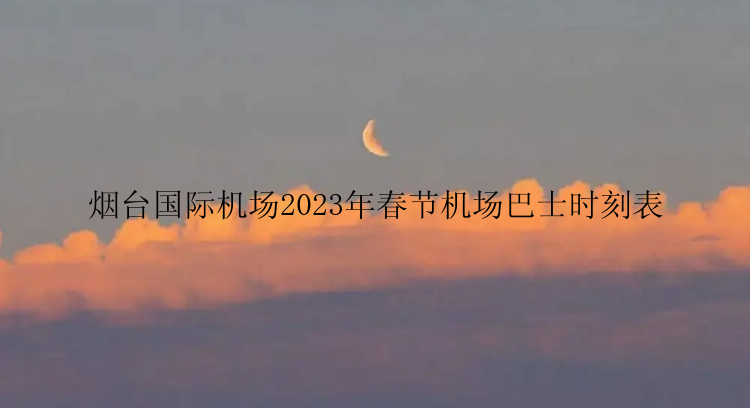 烟台国际机场2023年春节机场巴士时刻表