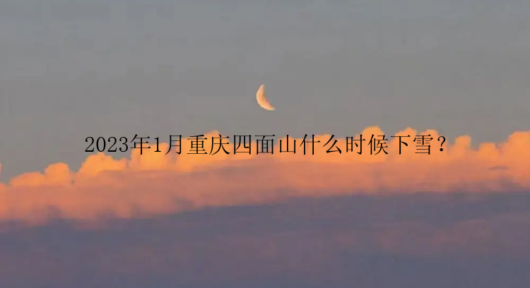 2023年1月重庆四面山什么时候下雪？