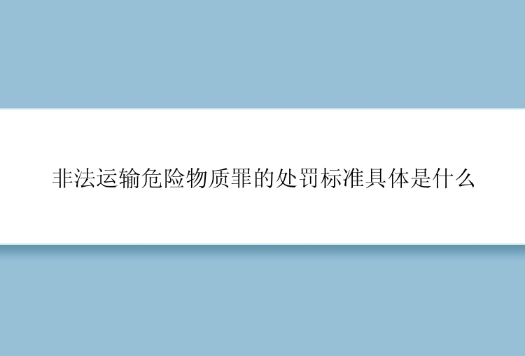 非法运输危险物质罪的处罚标准具体是什么