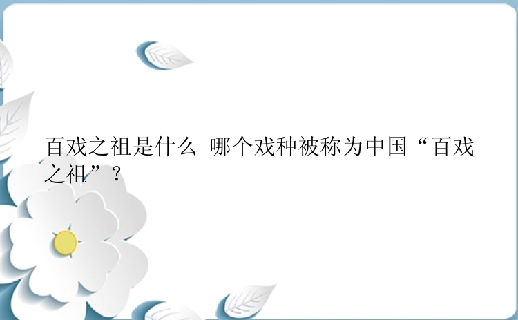 百戏之祖是什么 哪个戏种被称为中国“百戏之祖”？