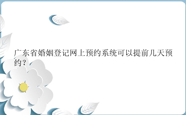 广东省婚姻登记网上预约系统可以提前几天预约？