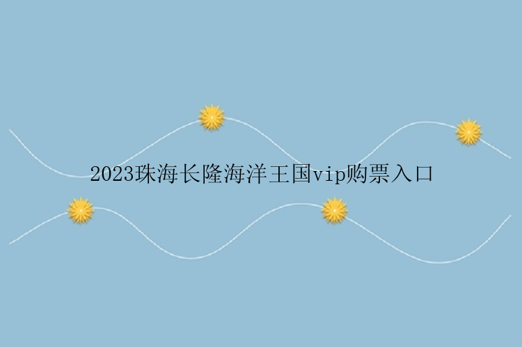 2023珠海长隆海洋王国vip购票入口