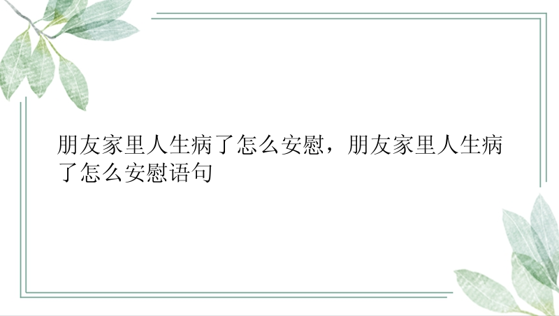 朋友家里人生病了怎么安慰，朋友家里人生病了怎么安慰语句