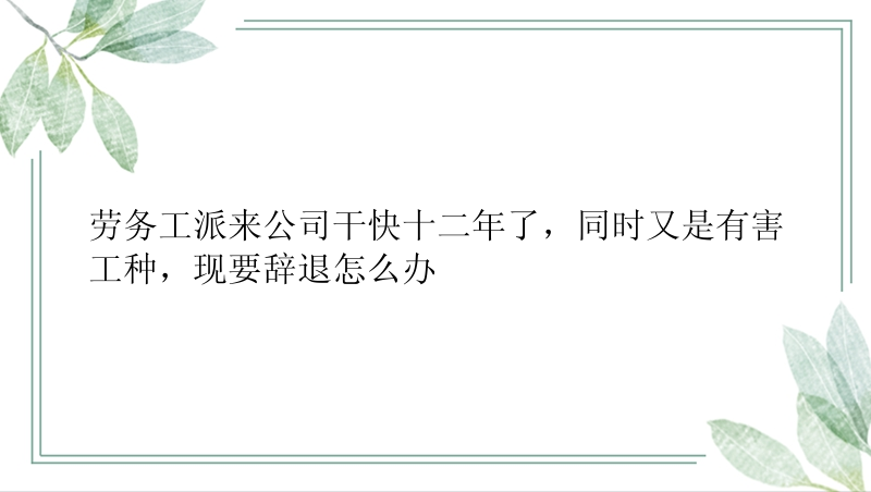 劳务工派来公司干快十二年了，同时又是有害工种，现要辞退怎么办