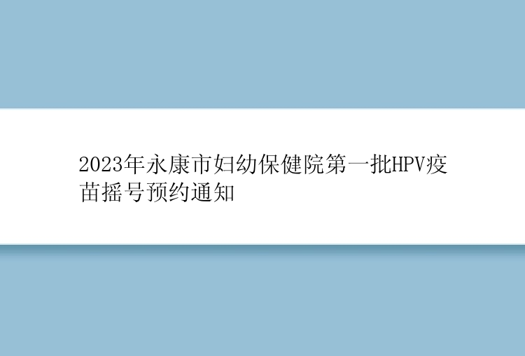 2023年永康市妇幼保健院第一批HPV疫苗摇号预约通知