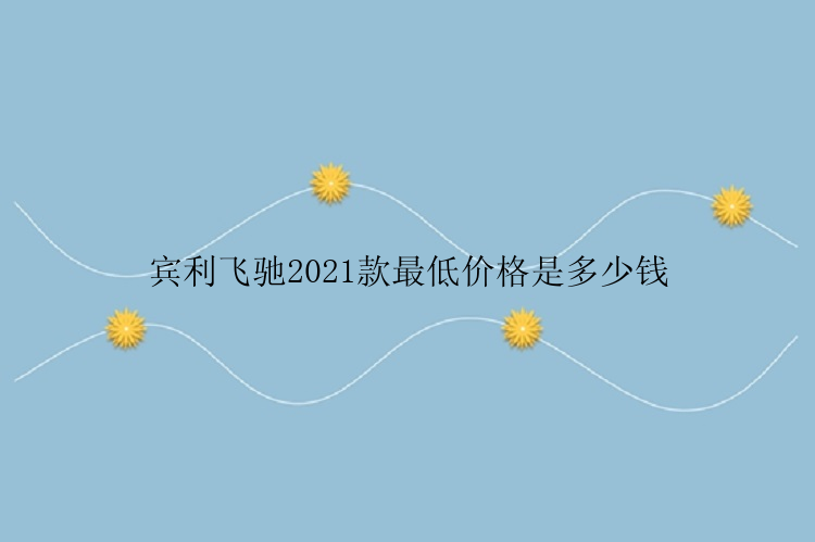 宾利飞驰2021款最低价格是多少钱