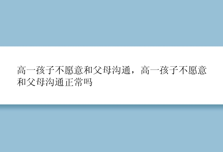 高一孩子不愿意和父母沟通，高一孩子不愿意和父母沟通正常吗