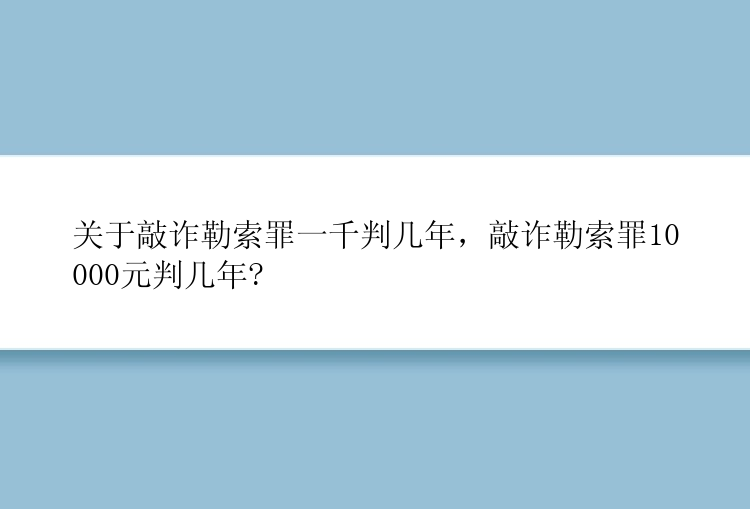 关于敲诈勒索罪一千判几年，敲诈勒索罪10000元判几年?