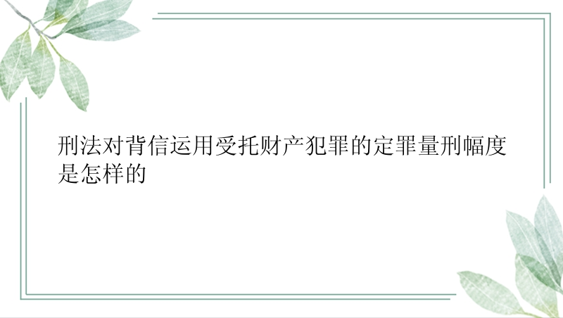 刑法对背信运用受托财产犯罪的定罪量刑幅度是怎样的