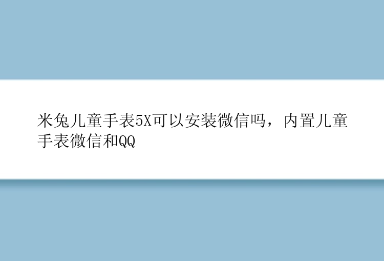 米兔儿童手表5X可以安装微信吗，内置儿童手表微信和QQ