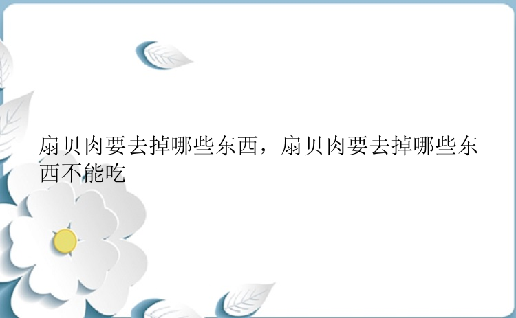 扇贝肉要去掉哪些东西，扇贝肉要去掉哪些东西不能吃