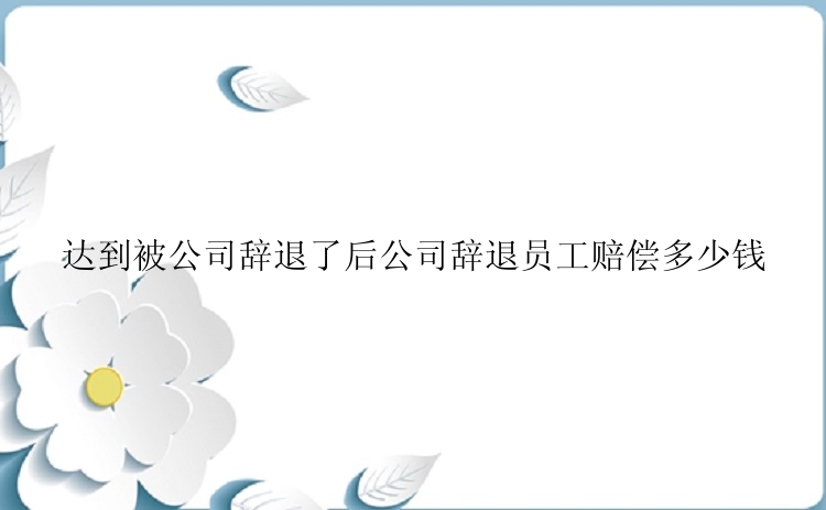 达到被公司辞退了后公司辞退员工赔偿多少钱