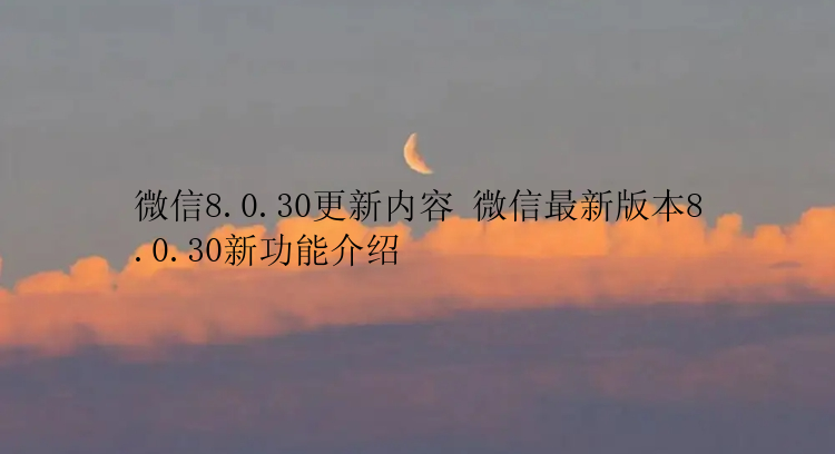 微信8.0.30更新内容 微信最新版本8.0.30新功能介绍