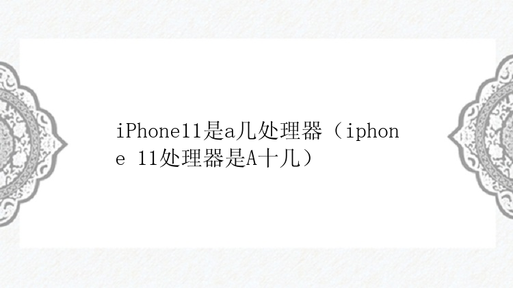 iPhone11是a几处理器（iphone 11处理器是A十几）