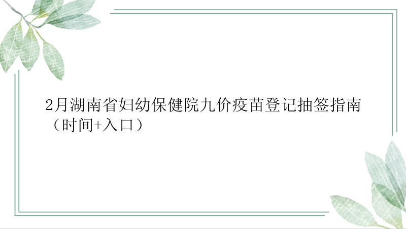 2月湖南省妇幼保健院九价疫苗登记抽签指南（时间+入口）