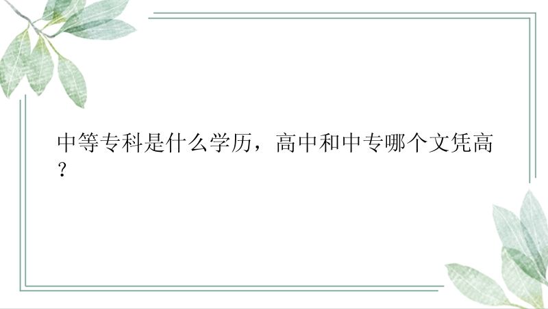 中等专科是什么学历，高中和中专哪个文凭高？