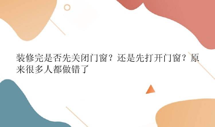 装修完是否先关闭门窗？还是先打开门窗？原来很多人都做错了