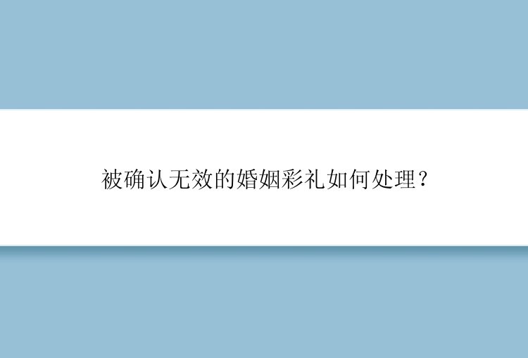 被确认无效的婚姻彩礼如何处理？