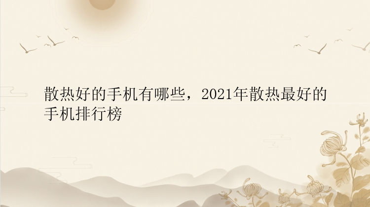 散热好的手机有哪些，2021年散热最好的手机排行榜