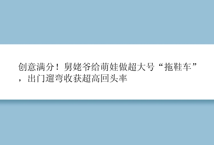 创意满分！舅姥爷给萌娃做超大号“拖鞋车”，出门遛弯收获超高回头率