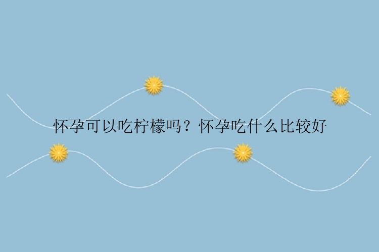 怀孕可以吃柠檬吗？怀孕吃什么比较好