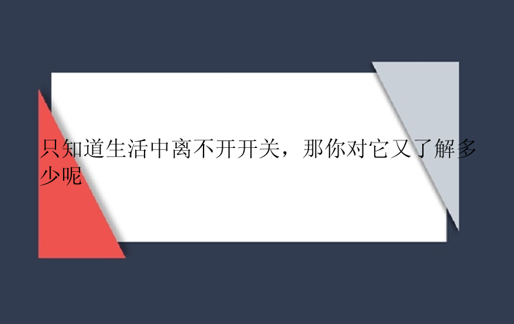 只知道生活中离不开开关，那你对它又了解多少呢