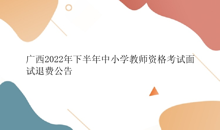 广西2022年下半年中小学教师资格考试面试退费公告
