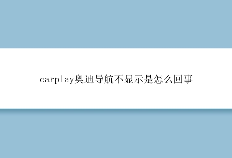 carplay奥迪导航不显示是怎么回事