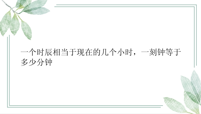 一个时辰相当于现在的几个小时，一刻钟等于多少分钟