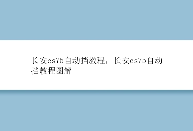 长安cs75自动挡教程，长安cs75自动挡教程图解