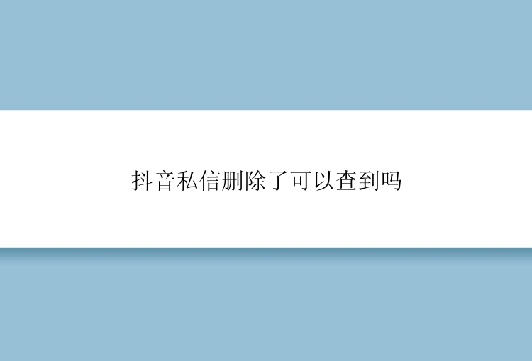 抖音私信删除了可以查到吗