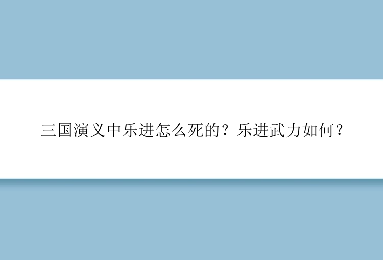 三国演义中乐进怎么死的？乐进武力如何？