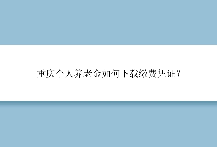 重庆个人养老金如何下载缴费凭证？