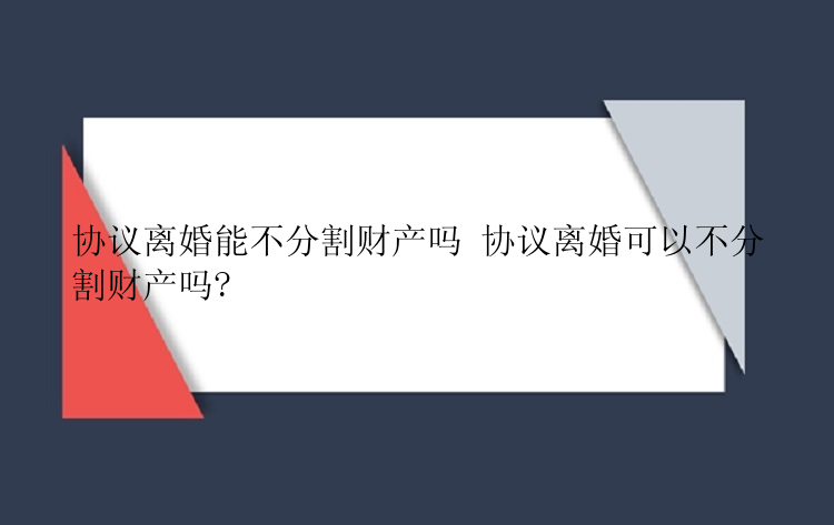 协议离婚能不分割财产吗 协议离婚可以不分割财产吗?