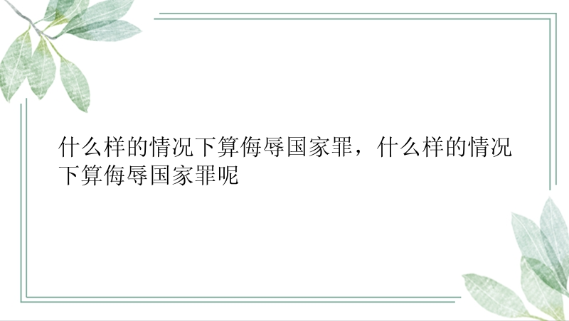 什么样的情况下算侮辱国家罪，什么样的情况下算侮辱国家罪呢