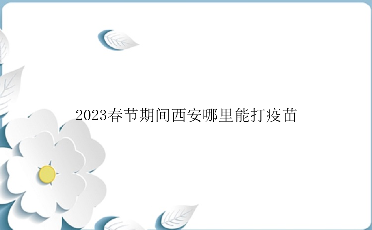 2023春节期间西安哪里能打疫苗