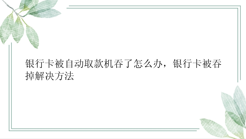 银行卡被自动取款机吞了怎么办，银行卡被吞掉解决方法