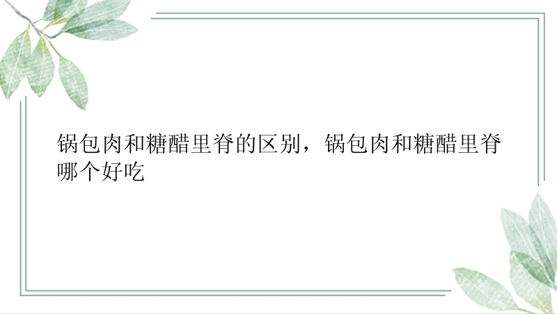 锅包肉和糖醋里脊的区别，锅包肉和糖醋里脊哪个好吃