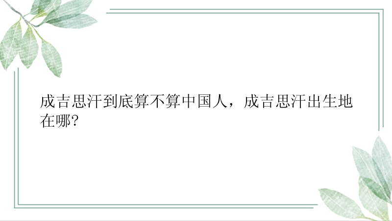 成吉思汗到底算不算中国人，成吉思汗出生地在哪?