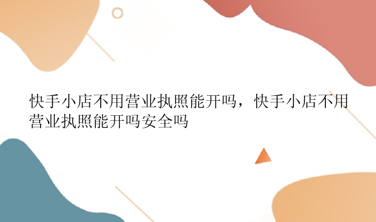 快手小店不用营业执照能开吗，快手小店不用营业执照能开吗安全吗