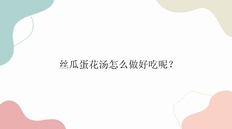 丝瓜蛋花汤怎么做好吃呢？