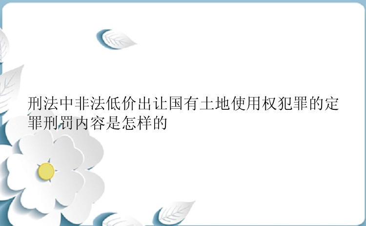 刑法中非法低价出让国有土地使用权犯罪的定罪刑罚内容是怎样的