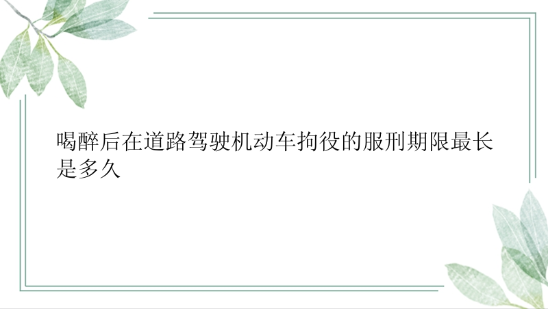 喝醉后在道路驾驶机动车拘役的服刑期限最长是多久