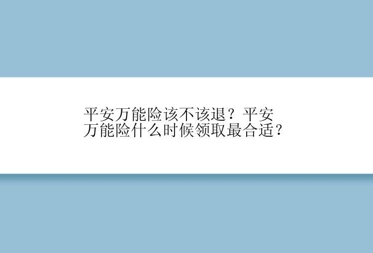 平安万能险该不该退？平安万能险什么时候领取最合适？