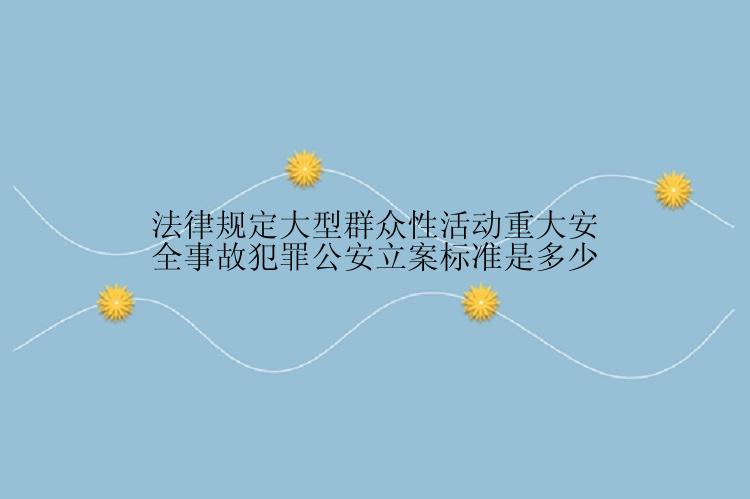 法律规定大型群众性活动重大安全事故犯罪公安立案标准是多少