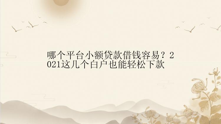 哪个平台小额贷款借钱容易？2021这几个白户也能轻松下款