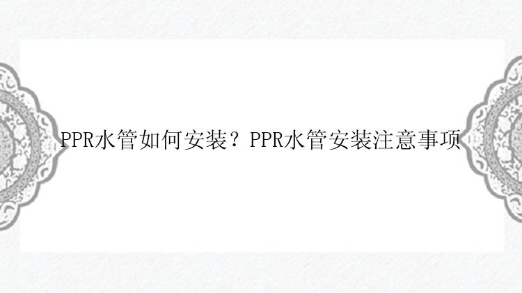 PPR水管如何安装？PPR水管安装注意事项